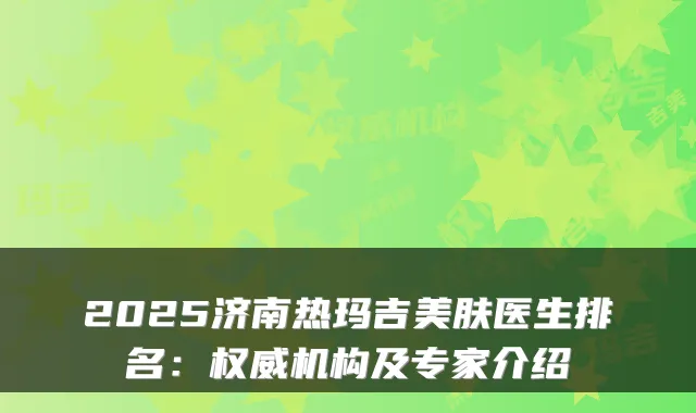 2025济南热玛吉美肤医生排名:机构及专家介绍