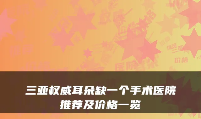 三亚耳朵缺一个手术医院推荐及价格一览