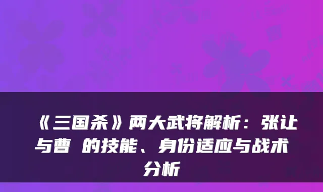 《三国杀》两大武将解析：张让与曹叡的技能、身份适应与战术分析