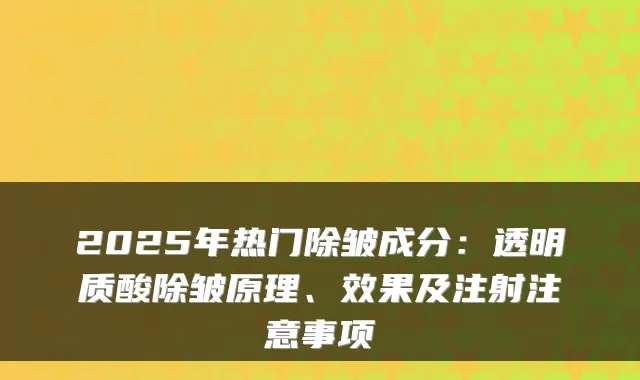 2025年热门除皱成分：透明质酸除皱原理、效果及注射注意事项