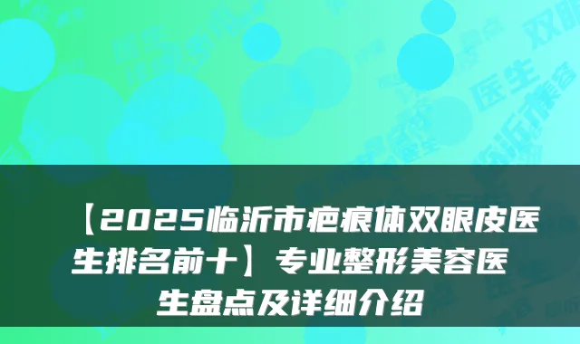 【2025临沂市疤痕体双眼皮医生排名前十】专业整形美容医生盘点及详细介绍