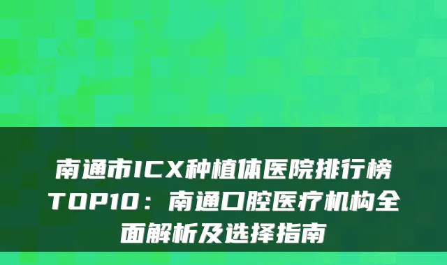 南通市ICX种植体医院排行榜TOP10:南通口腔医疗机构全面解析及选择指南