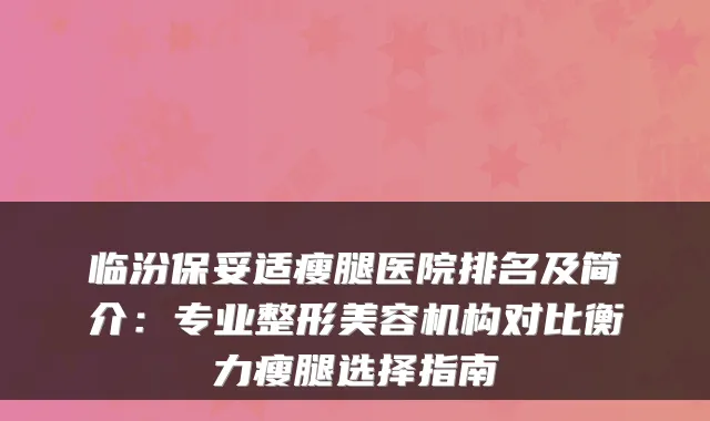 临汾瘦腿医院排名及简介:专业整形美容机构对比瘦腿选择指南