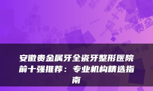 安徽贵金属牙全瓷牙整形医院前十强推荐：专业机构精选指南