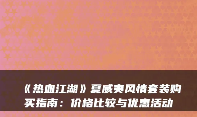 《热血江湖》夏威夷风情套装购买指南：价格比较与优惠活动