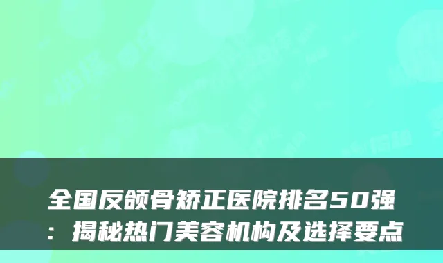 全国反颌骨矫正医院排名50强：揭秘热门美容机构及选择要点