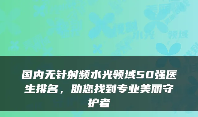 国内无针射频水光领域50强医生排名，助您找到专业美丽守护者