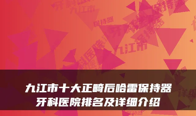 九江市十大正畸后哈雷保持器牙科医院排名及详细介绍