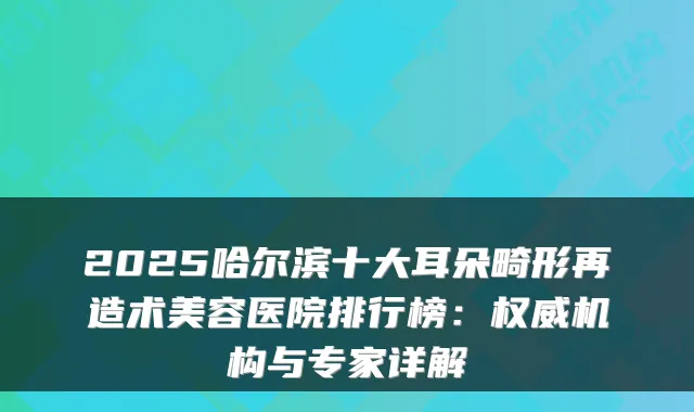 2025哈尔滨十大耳朵畸形再造术美容医院排行榜:机构与专家详解