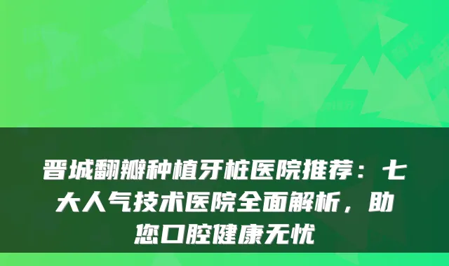 晋城翻瓣种植牙桩医院推荐：七大人气技术医院全面解析，助您口腔健康无忧