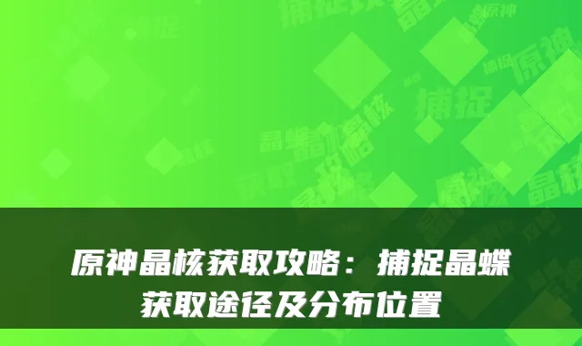 原神晶核获取攻略:捕捉晶蝶获取途径及分布位置