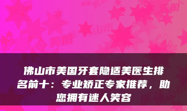 佛山市美国牙套隐适美医生排名前十:专业矫正专家推荐,助您拥有迷人笑容