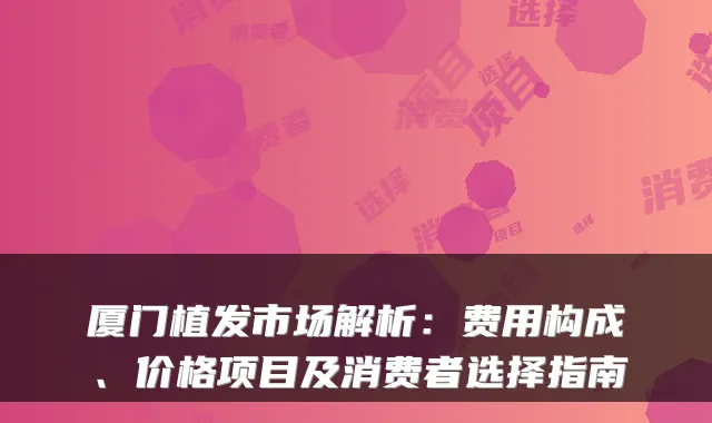 厦门植发市场解析:费用构成、价格项目及消费者选择指南
