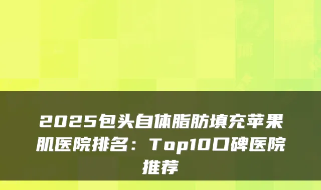 2025包头自体脂肪填充苹果肌医院排名：Top10口碑医院推荐