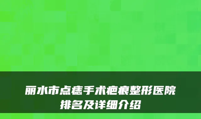 丽水市点痣手术疤痕整形医院排名及详细介绍