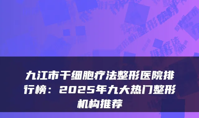 九江市干细胞疗法整形医院排行榜：2025年九大热门整形机构推荐