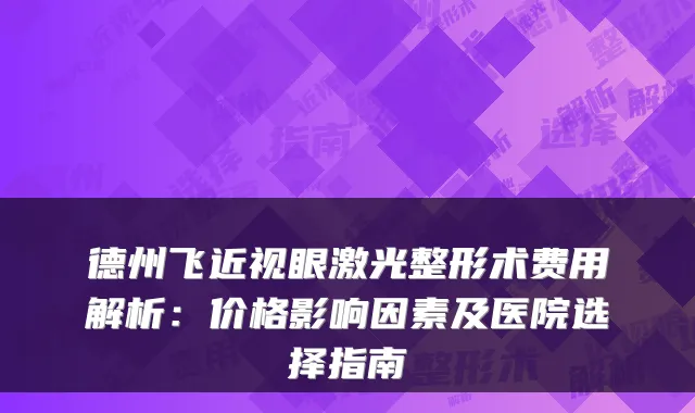 德州飞近视眼激光整形术费用解析：价格影响因素及医院选择指南