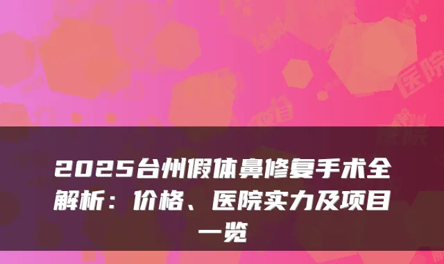2025台州假体鼻修复手术全解析：价格、医院实力及项目一览