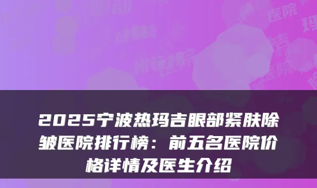 2025宁波热玛吉眼部紧肤除皱医院排行榜：前五名医院价格详情及医生介绍