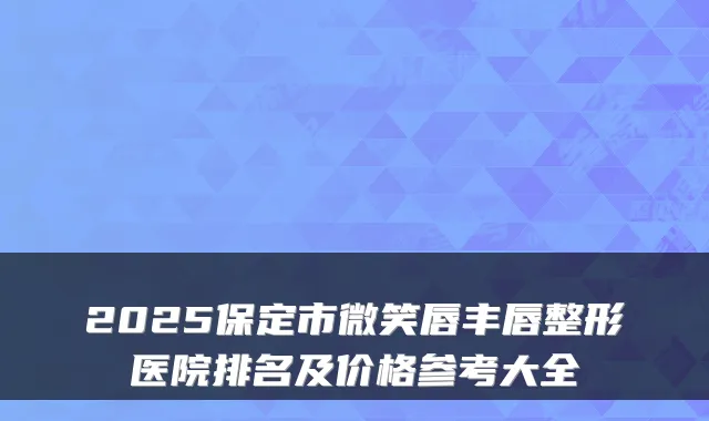 2025保定市微笑唇丰唇整形医院排名及价格参考大全