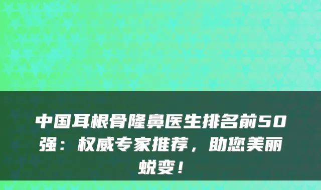 中国耳根骨隆鼻医生排名前50强:权威专家推荐,助您美丽蜕变!