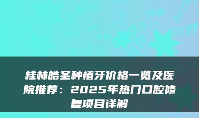 桂林皓圣种植牙价格一览及医院推荐:2025年热门口腔修复项目详解