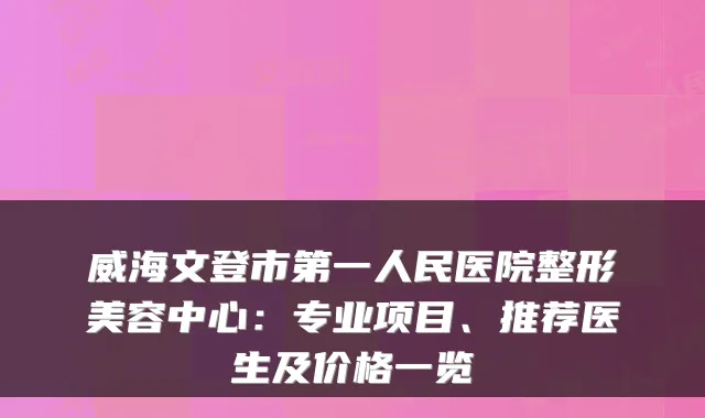 威海文登市第一人民医院整形美容中心:专业项目、推荐医生及价格一览