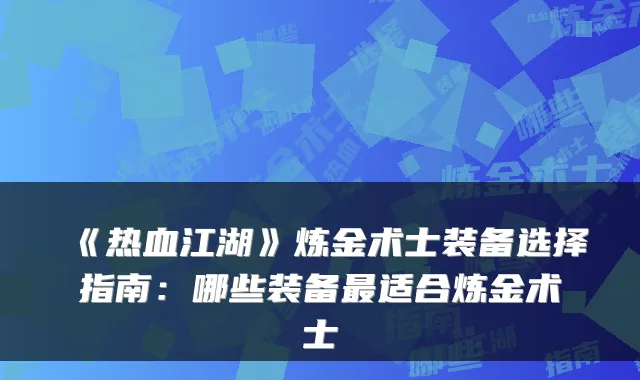 《热血江湖》炼金术士装备选择指南：哪些装备适合炼金术士