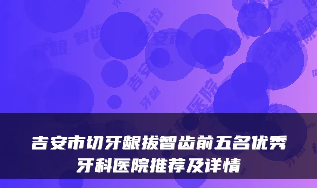 吉安市切牙龈拔智齿前五名优秀牙科医院推荐及详情