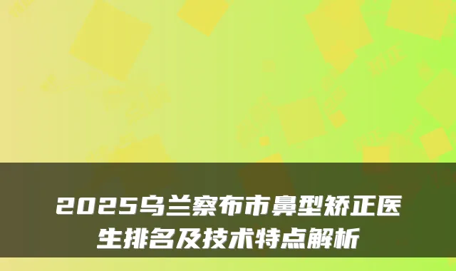 2025乌兰察布市鼻型矫正医生排名及技术特点解析