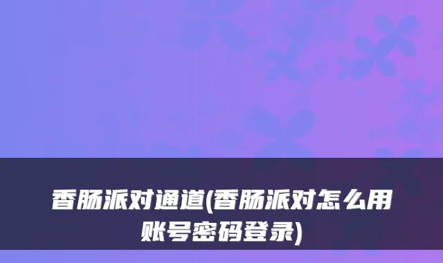 香肠派对通道(香肠派对怎么用账号密码登录)