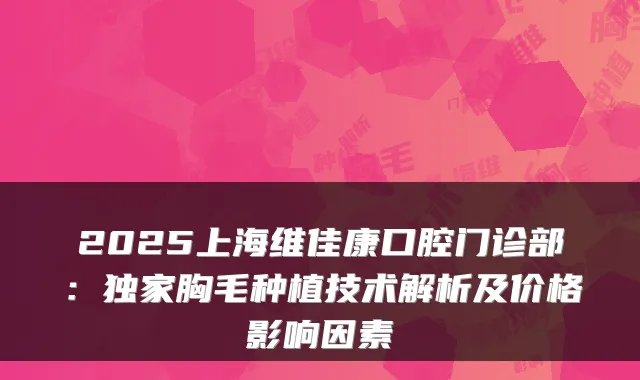 2025上海维佳康口腔门诊部：胸毛种植技术解析及价格影响因素
