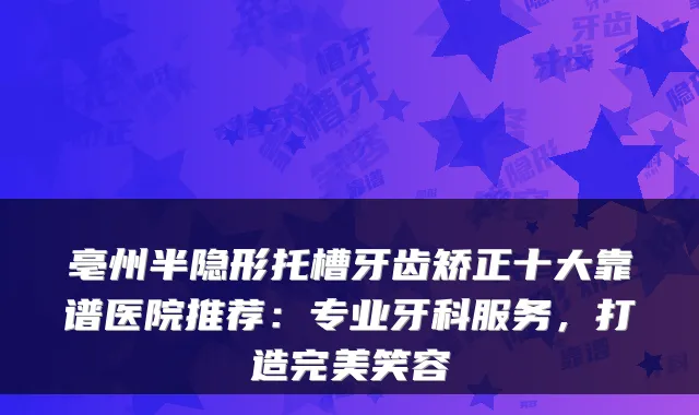 亳州半隐形托槽牙齿矫正十大靠谱医院推荐：专业牙科服务，打造笑容