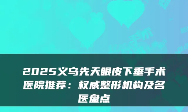 2025义乌先天眼皮下垂手术医院推荐：权威整形机构及名医盘点
