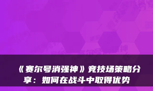 《赛尔号消强神》竞技场策略分享：如何在战斗中取得优势