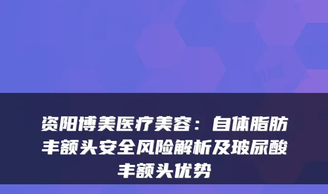资阳博美医疗美容：自体脂肪丰额头安全风险解析及玻尿酸丰额头优势