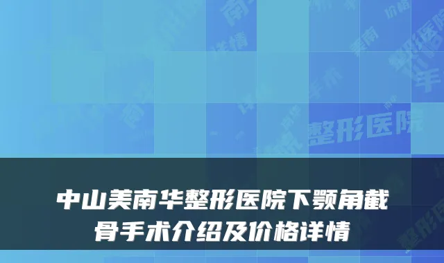 中山美南华整形医院下颚角截骨手术介绍及价格详情
