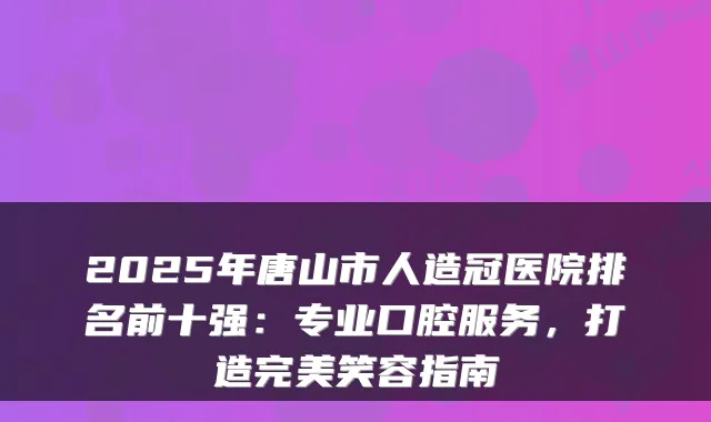 2025年唐山市人造冠医院排名前十强：专业口腔服务，打造笑容指南