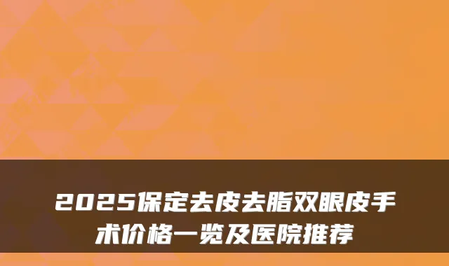 2025保定去皮去脂双眼皮手术价格一览及医院推荐