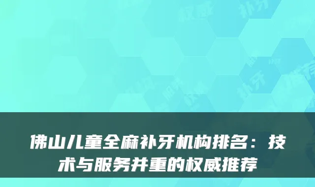 佛山儿童全麻补牙机构排名:技术与服务并重的权威推荐