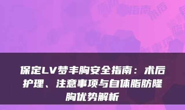 保定LV梦丰胸安全指南：术后护理、注意事项与自体脂肪隆胸优势解析