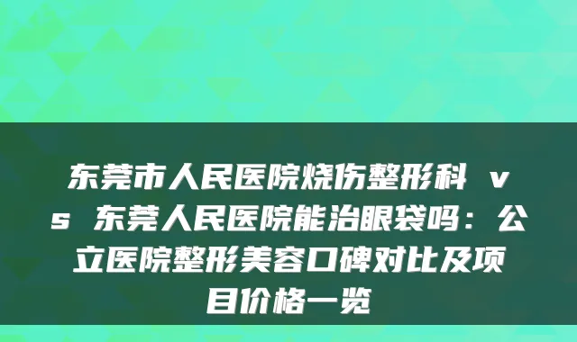 东莞市人民医院烧伤整形科 vs 东莞人民医院能治眼袋吗：公立医院整形美容口碑对比及项目价格一览