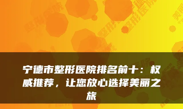 宁德市整形医院排名前十：推荐，让您放心选择美丽之旅