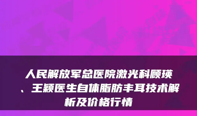 人民解放军总医院激光科顾瑛、王颖医生自体脂肪丰耳技术解析及价格行情