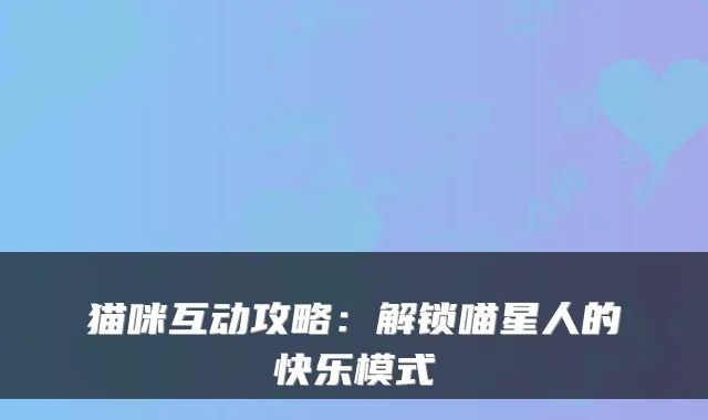 猫咪互动攻略：解锁喵星人的快乐模式