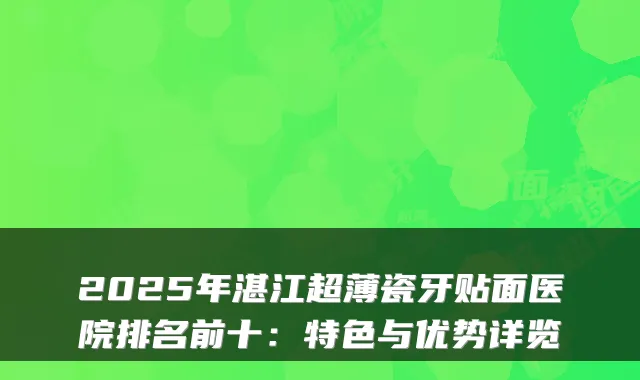 2025年湛江超薄瓷牙贴面医院排名前十：特色与优势详览