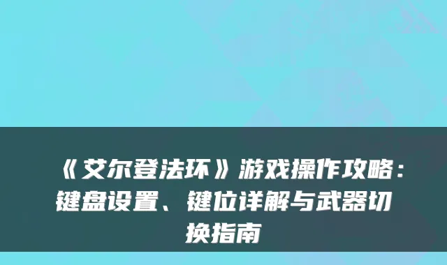《艾尔登法环》游戏操作攻略：键盘设置、键位详解与武器切换指南