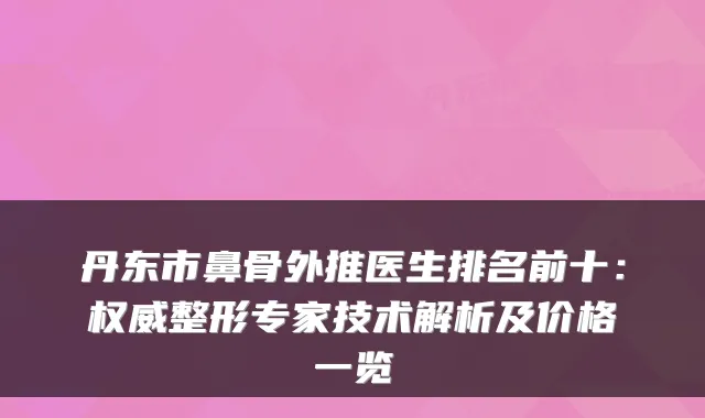 丹东市鼻骨外推医生排名前十:整形专家技术解析及价格一览