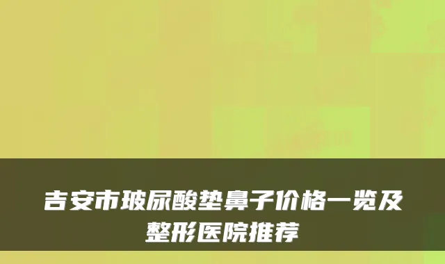 吉安市玻尿酸垫鼻子价格一览及整形医院推荐