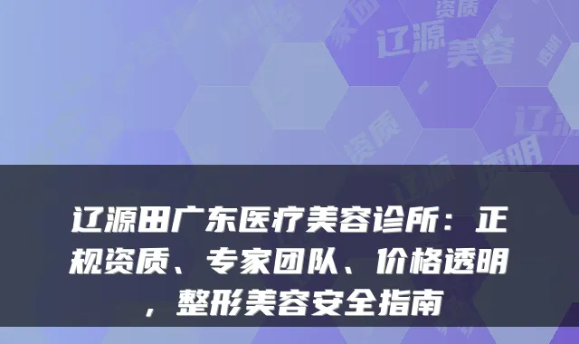 辽源田广东医疗美容诊所:正规资质、专家团队、价格透明,整形美容安全指南